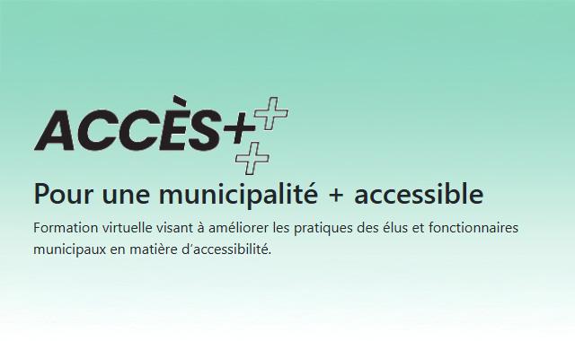 Pour une municipalité + accessible Formation virtuelle visant à améliorer les pratiques des élus et fonctionnaires municipaux en matière d’accessibilité.